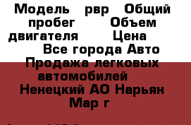  › Модель ­ рвр › Общий пробег ­ 1 › Объем двигателя ­ 2 › Цена ­ 120 000 - Все города Авто » Продажа легковых автомобилей   . Ненецкий АО,Нарьян-Мар г.